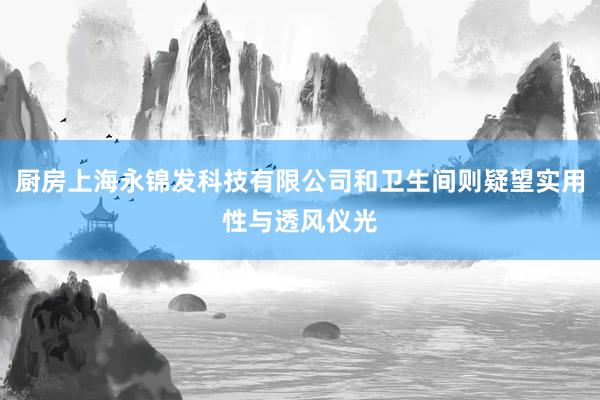 厨房上海永锦发科技有限公司和卫生间则疑望实用性与透风仪光