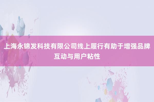 上海永锦发科技有限公司线上履行有助于增强品牌互动与用户粘性