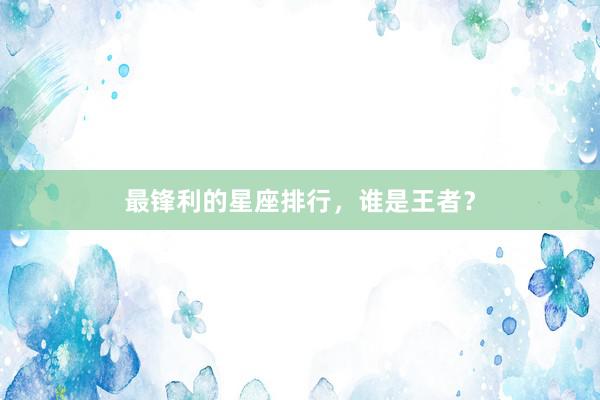 最锋利的星座排行，谁是王者？