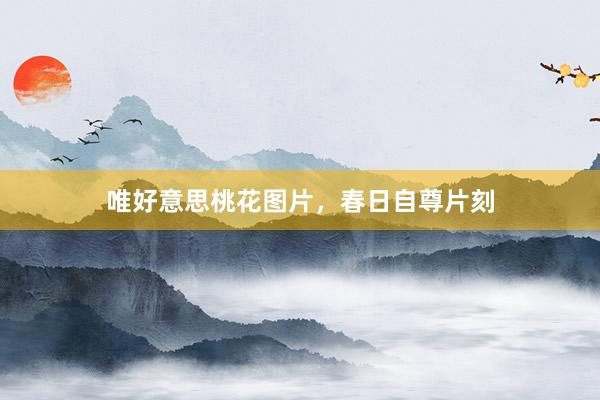 唯好意思桃花图片，春日自尊片刻