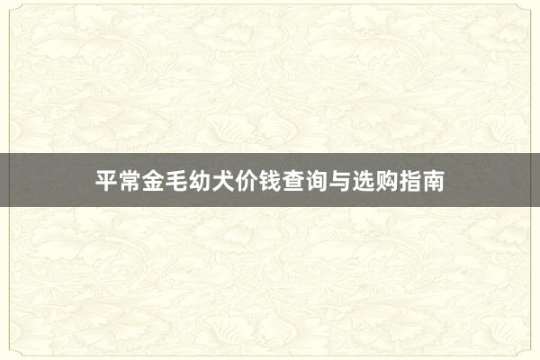 平常金毛幼犬价钱查询与选购指南