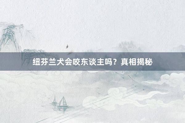 纽芬兰犬会咬东谈主吗？真相揭秘